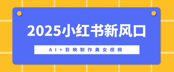 【2025.03.12】2025小红书新风口，AI+剪映制作美女视频，矩阵发布快速涨粉，新手也能操作百度网盘免费下载-芽米宝库