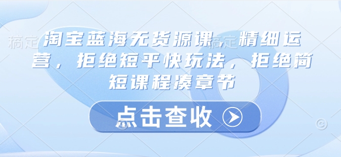 图片[1]-【2025.03.12】淘宝蓝海无货源课，精细运营，拒绝短平快玩法，拒绝简短课程凑章节百度网盘免费下载-芽米宝库
