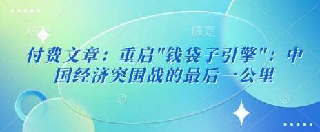【2025.03.13】付费文章：重启”钱袋子引擎”：中国经济突围战的最后一公里百度网盘免费下载-芽米宝库
