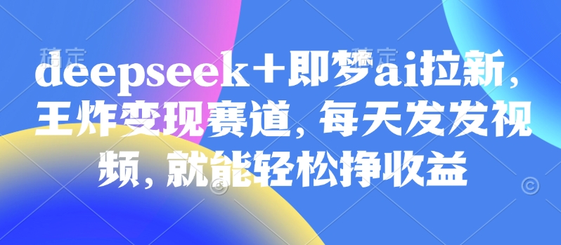 图片[1]-【2025.03.14】原客单价998的deepseek+即梦ai拉新，王炸变现赛道，每天发发视频，就能轻松挣收益百度网盘免费下载-芽米宝库