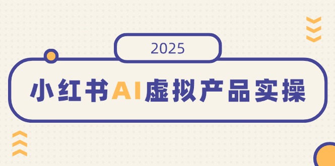 【2025.03.14】小红书AI虚拟产品实操，开店、发布、提高销量，细节决定成败，月入5位数百度网盘免费下载-芽米宝库