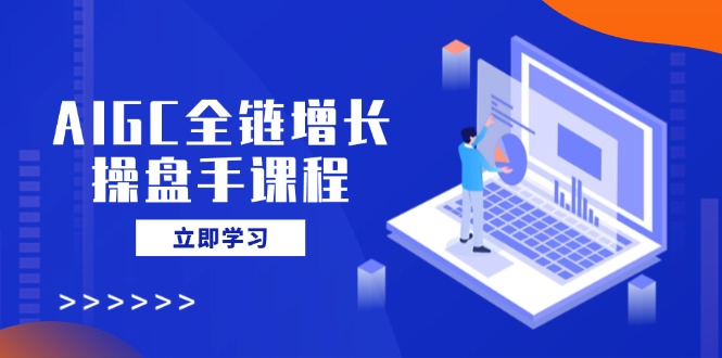 【2025.03.15】AIGC全链增长操盘手课程，从AI基础到私有化应用，轻松驾驭AI助力营销百度网盘免费下载-芽米宝库