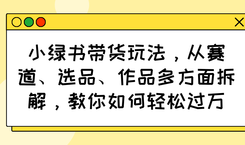 【2025.03.16】小绿书带货玩法，从赛道、选品、作品多方面拆解，教你如何轻松过万百度网盘免费下载-芽米宝库