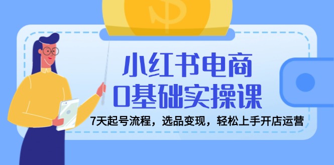 图片[1]-【2025.03.16】小红书电商0基础实操课，7天起号流程，选品变现，轻松上手开店运营百度网盘免费下载-芽米宝库