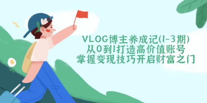 【2025.03.17】VLOG博主养成记（1-3期）从0到1打造高价值账号，掌握变现技巧开启财富之门百度网盘免费下载-芽米宝库