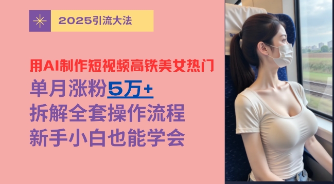 图片[1]-【2025.03.17】用AI制作短视频高铁美女热门玩法，单月涨粉5万+，拆解全套操作流程，新手小白也能学会百度网盘免费下载-芽米宝库