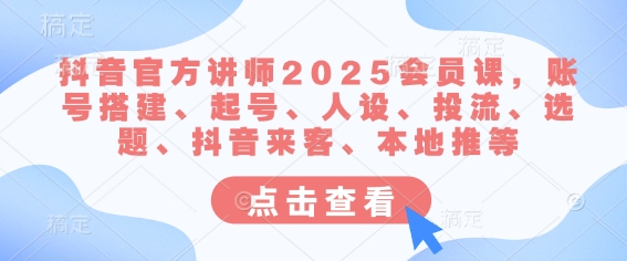 【2025.03.17】抖音官方讲师2025会员课，账号搭建、起号、人设、投流、选题、抖音来客、本地推等百度网盘免费下载-芽米宝库