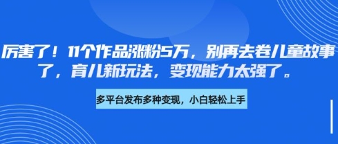 图片[1]-【2025.03.19】厉害了，11个作品涨粉5万，别再去卷儿童故事了，育儿新玩法，变现能力太强了百度网盘免费下载-芽米宝库