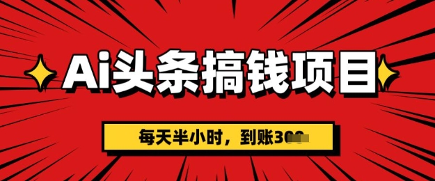 【2025.03.19】AI头条搞钱项目，每天半小时(附详细实操)，一天稳定300+百度网盘免费下载-芽米宝库