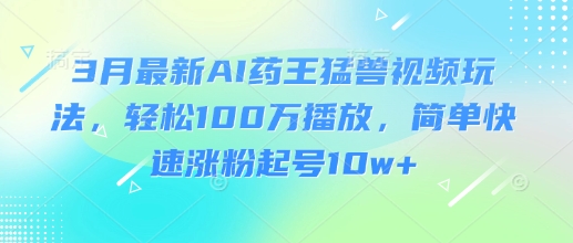 【2025.03.20】3月最新AI药王猛兽视频玩法，轻松100W播放，简单快速涨粉起号10w+百度网盘免费下载-芽米宝库