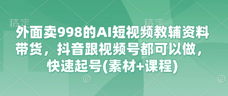 图片[1]-【2025.03.20】外面卖998的AI短视频教辅资料带货，抖音跟视频号都可以做，快速起号(素材+课程)百度网盘免费下载-芽米宝库