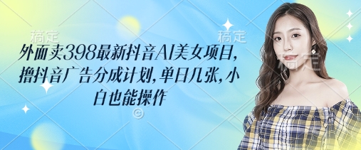 【2025.03.21】外面卖398最新抖音AI美女项目，撸抖音广告分成计划，单日500+，小白也能操作百度网盘免费下载-芽米宝库