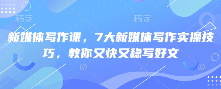 图片[1]-【2025.03.21】新媒体写作课，7大新媒体写作实操技巧，教你又快又稳写好文百度网盘免费下载-芽米宝库