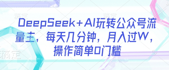 【2025.03.21】DeepSeek+AI玩转公众号流量主，每天几分钟，月入过万，操作简单0门槛百度网盘免费下载-芽米宝库