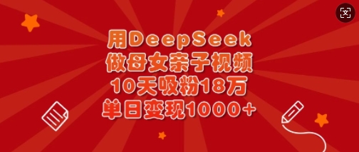 【2025.03.21】用DeepSeek做母女亲子视频，10天吸粉18万，单日变现1000+百度网盘免费下载-芽米宝库