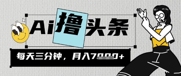 【2025.03.23】AI撸头条，三天必起号，当天发文，隔日见收益，三分钟一条，无脑复制粘贴月收7k百度网盘免费下载-芽米宝库
