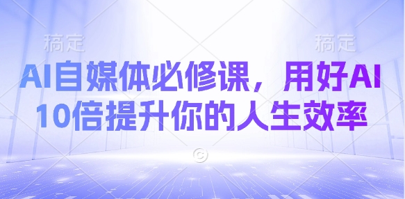 图片[1]-【2025.03.27】AI自媒体必修课，用好AI 10倍提升你的人生效率百度网盘免费下载-芽米宝库
