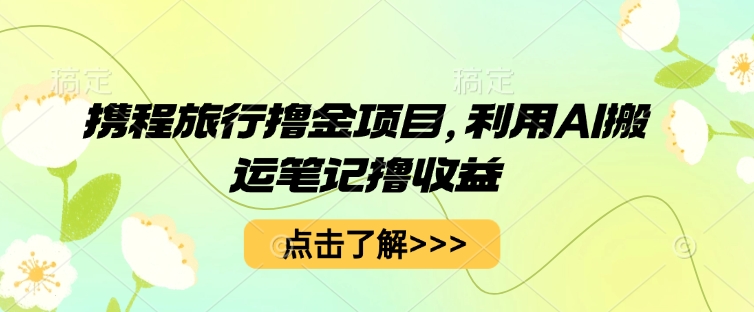 图片[1]-【2025.03.27】携程旅行撸金项目，利用AI搬运笔记撸收益百度网盘免费下载-芽米宝库