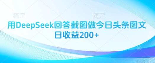 【2025.03.29】用DeepSeek回答截图做今日头条图文，日收益200+百度网盘免费下载-芽米宝库