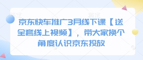 【2025.03.30】京东快车推广3月线下课【送全套线上视频】，带大家换个角度认识京东投放百度网盘免费下载-芽米宝库