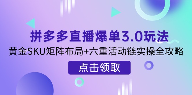 【2025.03.31】拼多多直播爆单3.0玩法解析，黄金SKU矩阵布局+六重活动链实操全攻略百度网盘免费下载-芽米宝库