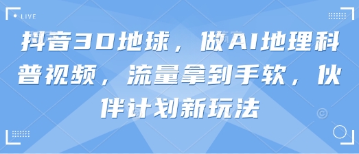 【2025.04.02】抖音3D地球，做AI地理科普视频，流量拿到手软，伙伴计划新玩法百度网盘免费下载-芽米宝库
