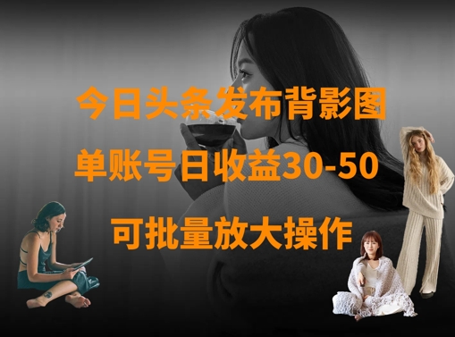 【2025.04.03】今日头条发布背影图，单账号日收益30-50，可放大操作百度网盘免费下载-芽米宝库