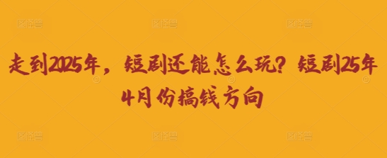 图片[1]-【2025.04.04】走到2025年，短剧还能怎么玩？短剧25年4月份搞钱方向百度网盘免费下载-芽米宝库