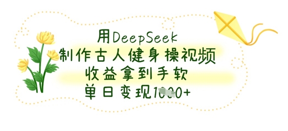 【2025.04.06】用DeepSeek制作古人健身操视频，收益拿到手软，单日变现1000+百度网盘免费下载-芽米宝库