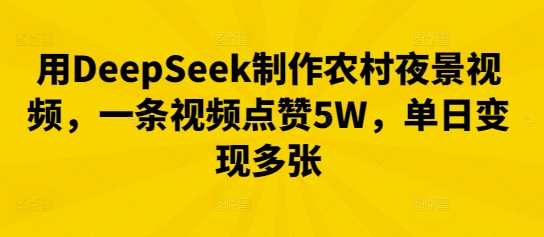 【2025.04.06】用DeepSeek制作农村夜景视频，一条视频点赞5W，单日变现多张百度网盘免费下载-芽米宝库