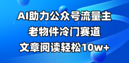 【2025.04.04】公众号流量主老物件冷门赛道，AI助力，文章阅读轻松10w+，全流程详细教程百度网盘免费下载-芽米宝库