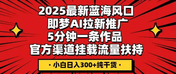 图片[1]-【2025.04.07】2025最新蓝海风口，即梦AI拉新推广，5分钟一条作品，官方渠道挂载，流量扶持，小白日入300+纯干货百度网盘免费下载-芽米宝库