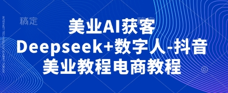 【2025.04.09】美业AI获客Deepseek+数字人-抖音美业教程电商教程百度网盘免费下载-芽米宝库