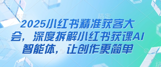 【2025.04.09】2025小红书精准获客大会，深度拆解小红书获课AI智能体，让创作更简单百度网盘免费下载-芽米宝库