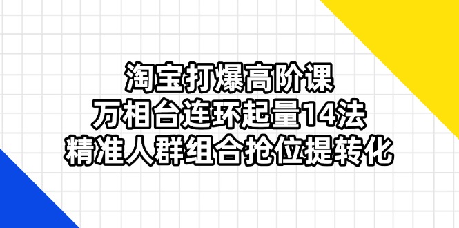 【2025.04.09】淘宝打爆高阶课：万相台连环起量14法，精准人群组合抢位提转化百度网盘免费下载-芽米宝库