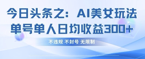 【2025.04.10】今日头条之AI美女玩法单号单人日均收益300+，不违规 不封号 无限制百度网盘免费下载-芽米宝库