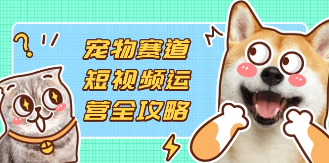 图片[1]-【2025.04.12】宠物赛道短视频运营全攻略，选品拍摄剪辑实操，实现流量到收益转化百度网盘免费下载-芽米宝库