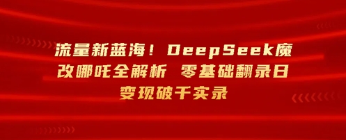【2025.04.13】流量新蓝海，DeepSeek魔改哪吒全解析，零基础翻录日变现破k实录百度网盘免费下载-芽米宝库