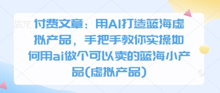 【2025.04.12】付费文章：用AI打造蓝海虚拟产品，手把手教你实操如何用ai做个可以卖的蓝海小产品(虚拟产品)百度网盘免费下载-芽米宝库