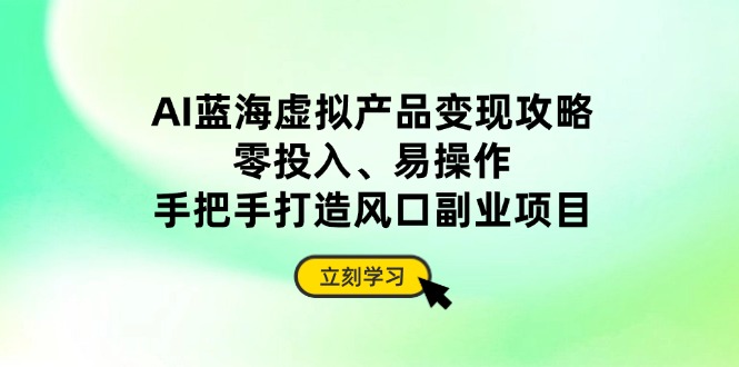 【2025.04.13】AI蓝海虚拟产品变现攻略，零投入、易操作，手把手打造风口副业项目百度网盘免费下载-芽米宝库