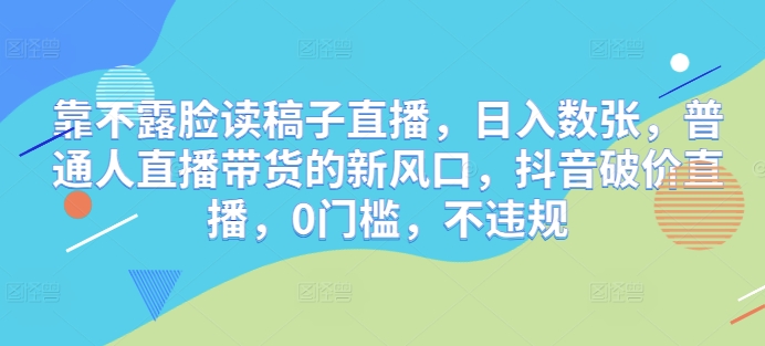 【2025.04.14】靠不露脸读稿子直播，日入数张，普通人直播带货的新风口，抖音破价直播，0门槛，不违规百度网盘免费下载-芽米宝库