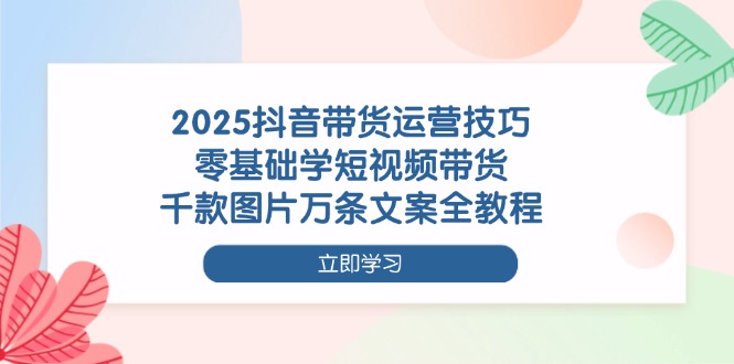 【2025.04.15】2025抖音带货运营技巧，零基础学短视频带货，千款图片万条文案全教程百度网盘免费下载-芽米宝库