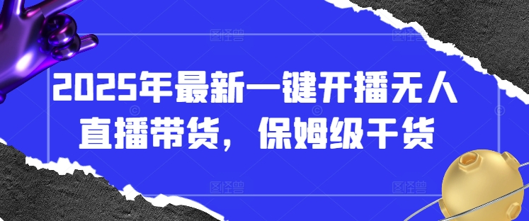 【2025.04.15】2025年最新一键开播无人直播带货，保姆级干货百度网盘免费下载-芽米宝库