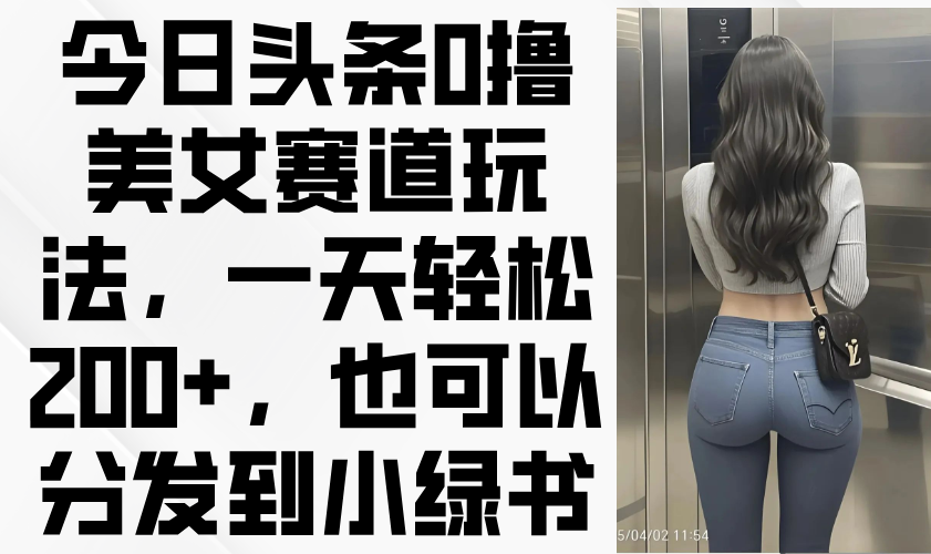 【2025.04.16】今日头条0撸美女赛道玩法，一天轻松200+，也可以分发到小绿书百度网盘免费下载-芽米宝库
