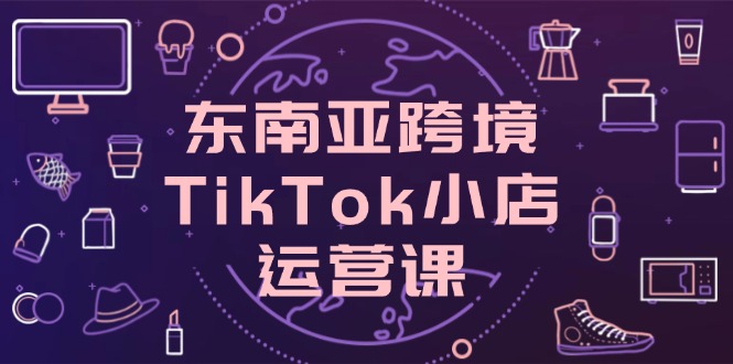 图片[1]-【2025.04.16】东南亚跨境TikTok小店运营课，掌握店铺设置与流量转化核心技巧百度网盘免费下载-芽米宝库