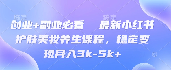图片[1]-【2025.04.16】创业+副业必看 最新小红书护肤美妆养生课程，稳定变现月入3k-5k+百度网盘免费下载-芽米宝库