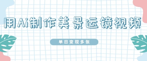 图片[1]-【2025.04.16】用Ai制作美景运镜视频，单日变现多张百度网盘免费下载-芽米宝库