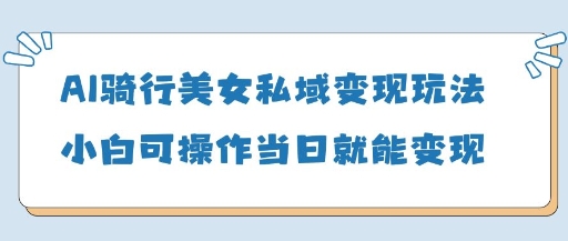 图片[1]-【2025.04.17】AI骑行美女私域变现玩法，小白可操作，当日变现500+百度网盘免费下载-芽米宝库