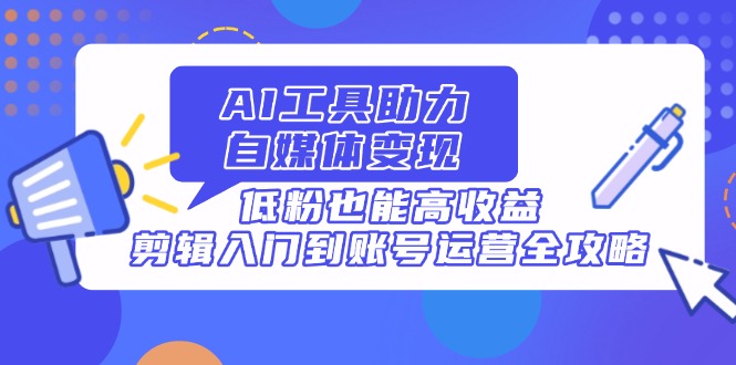 【2025.04.17】AI工具助力自媒体变现，低粉也能高收益，剪辑入门到账号运营全攻略百度网盘免费下载-芽米宝库