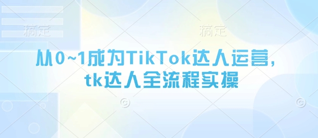 【2025.04.18】从0~1成为TikTok达人运营，tk达人全流程实操百度网盘免费下载-芽米宝库